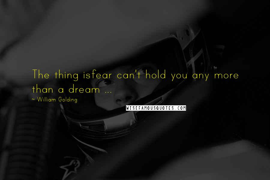 William Golding Quotes: The thing isfear can't hold you any more than a dream ...