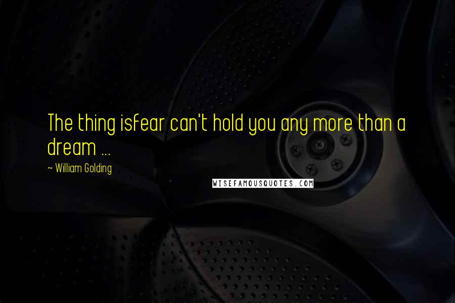 William Golding Quotes: The thing isfear can't hold you any more than a dream ...