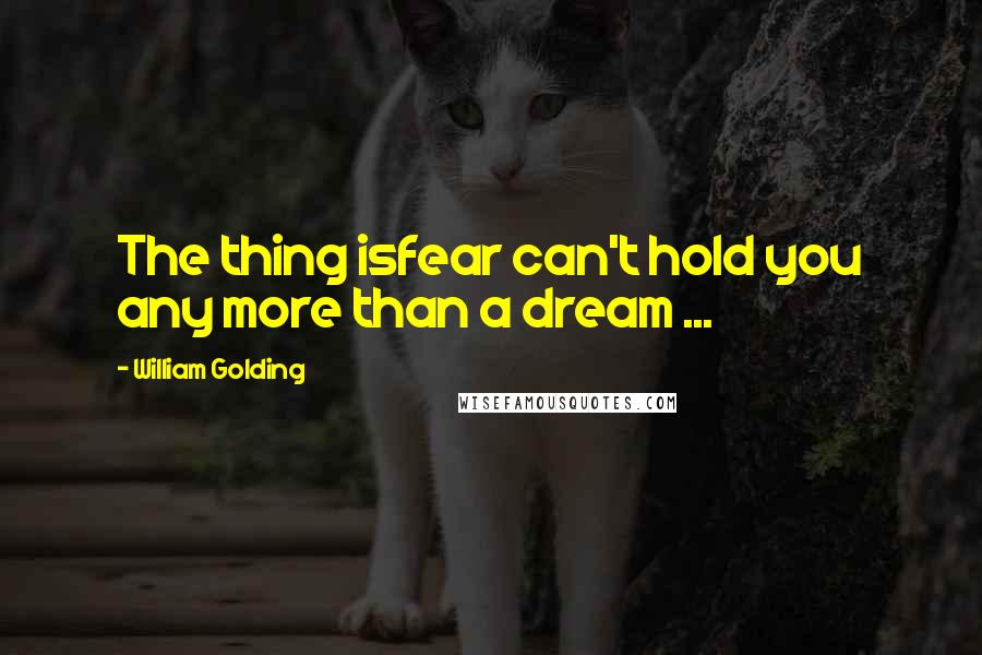 William Golding Quotes: The thing isfear can't hold you any more than a dream ...