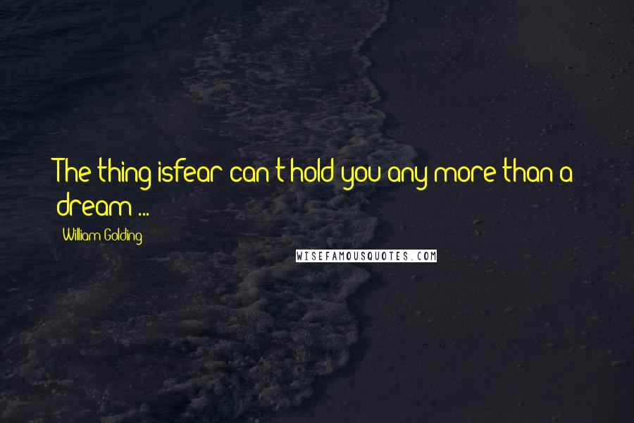 William Golding Quotes: The thing isfear can't hold you any more than a dream ...