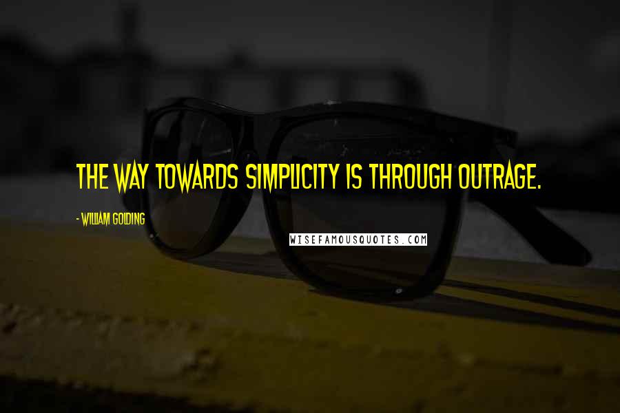 William Golding Quotes: The way towards simplicity is through outrage.