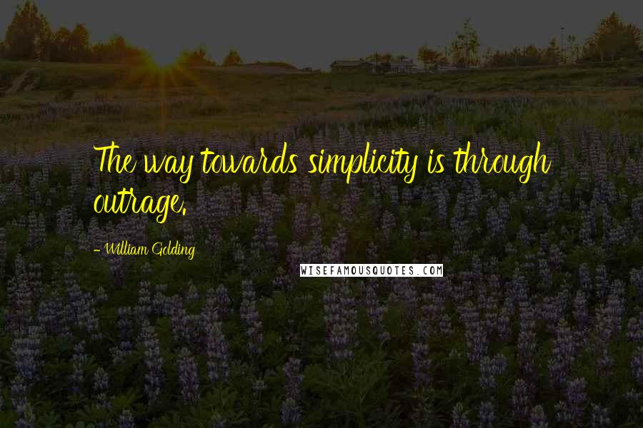 William Golding Quotes: The way towards simplicity is through outrage.