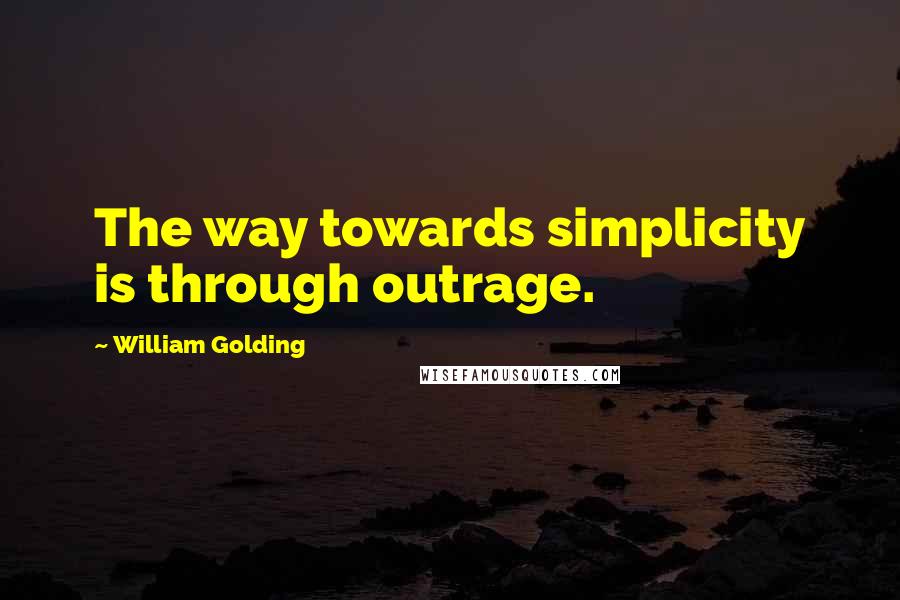 William Golding Quotes: The way towards simplicity is through outrage.