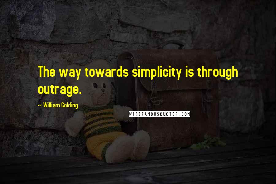 William Golding Quotes: The way towards simplicity is through outrage.