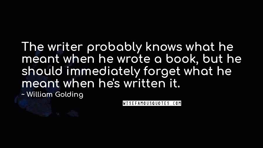 William Golding Quotes: The writer probably knows what he meant when he wrote a book, but he should immediately forget what he meant when he's written it.