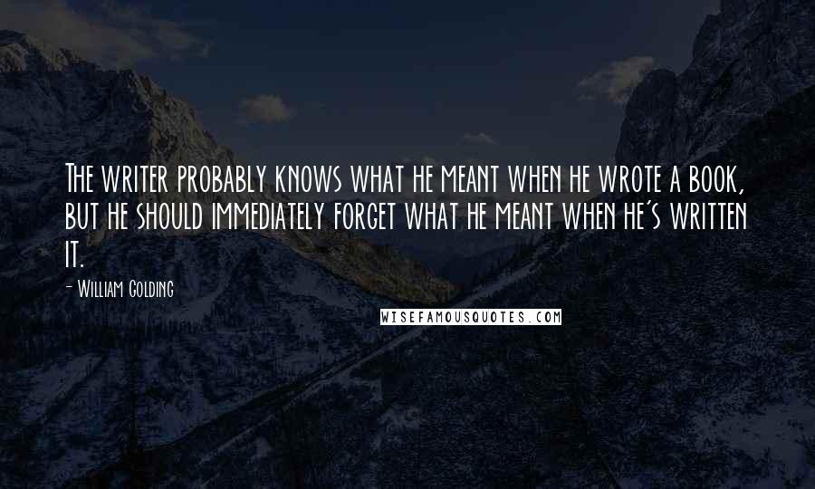 William Golding Quotes: The writer probably knows what he meant when he wrote a book, but he should immediately forget what he meant when he's written it.