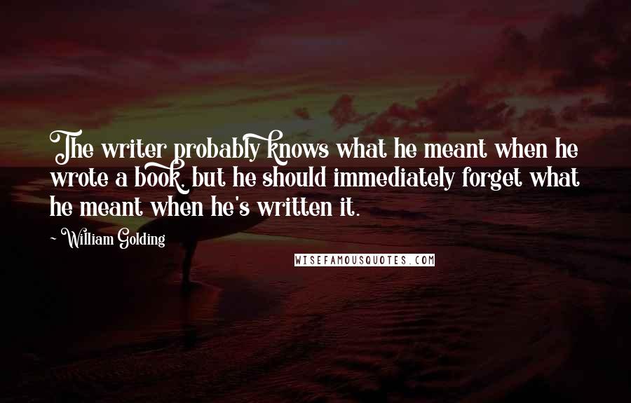 William Golding Quotes: The writer probably knows what he meant when he wrote a book, but he should immediately forget what he meant when he's written it.