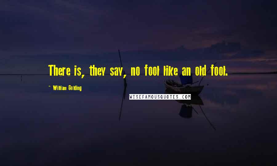 William Golding Quotes: There is, they say, no fool like an old fool.