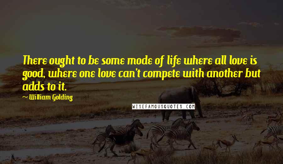 William Golding Quotes: There ought to be some mode of life where all love is good, where one love can't compete with another but adds to it.