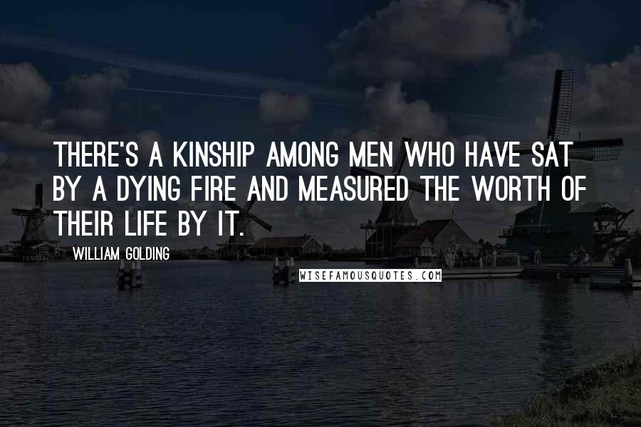 William Golding Quotes: There's a kinship among men who have sat by a dying fire and measured the worth of their life by it.