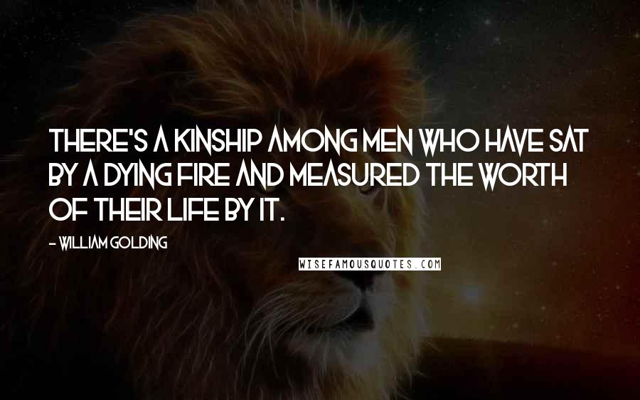 William Golding Quotes: There's a kinship among men who have sat by a dying fire and measured the worth of their life by it.