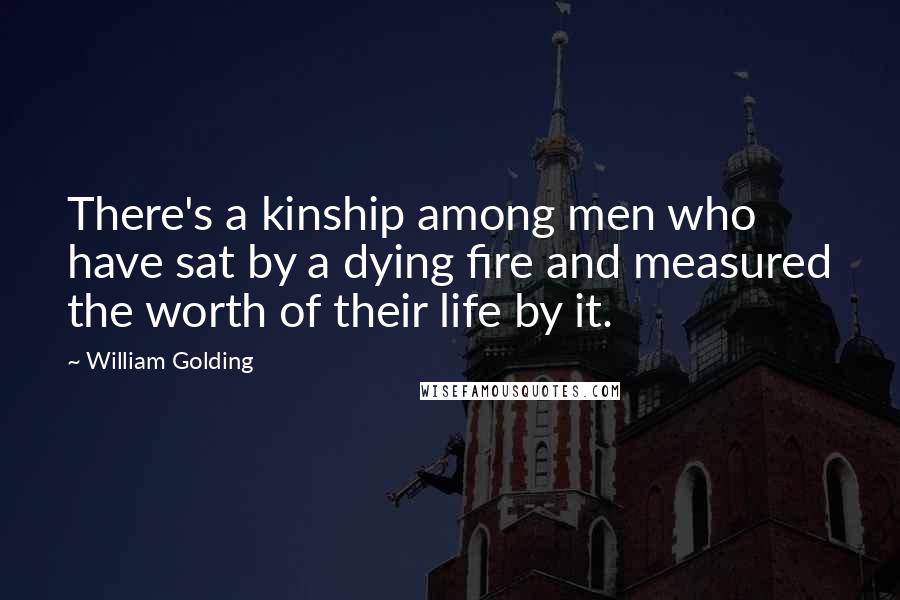 William Golding Quotes: There's a kinship among men who have sat by a dying fire and measured the worth of their life by it.