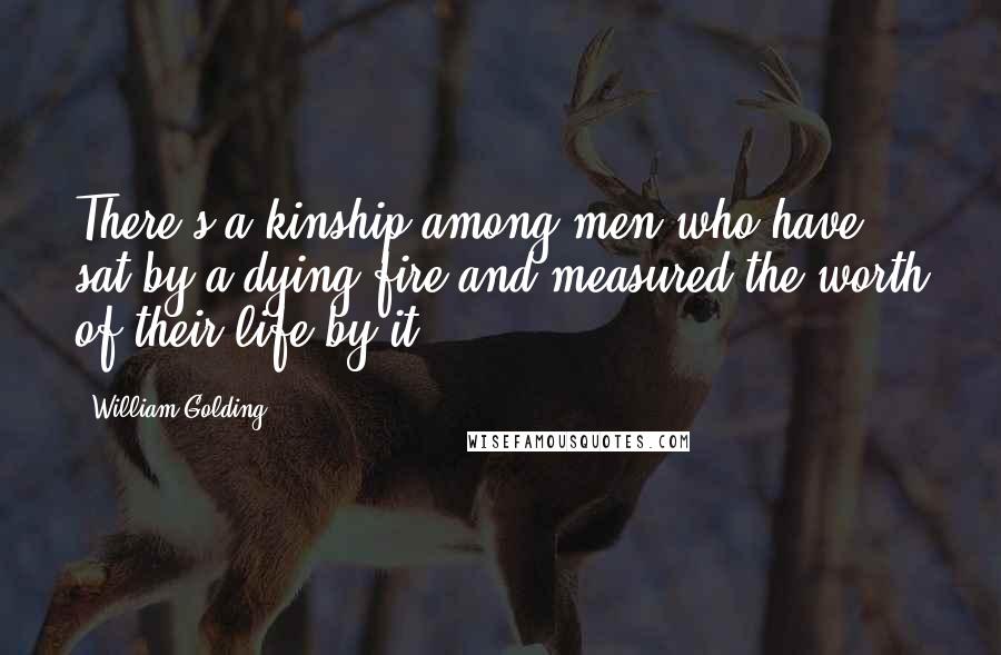 William Golding Quotes: There's a kinship among men who have sat by a dying fire and measured the worth of their life by it.