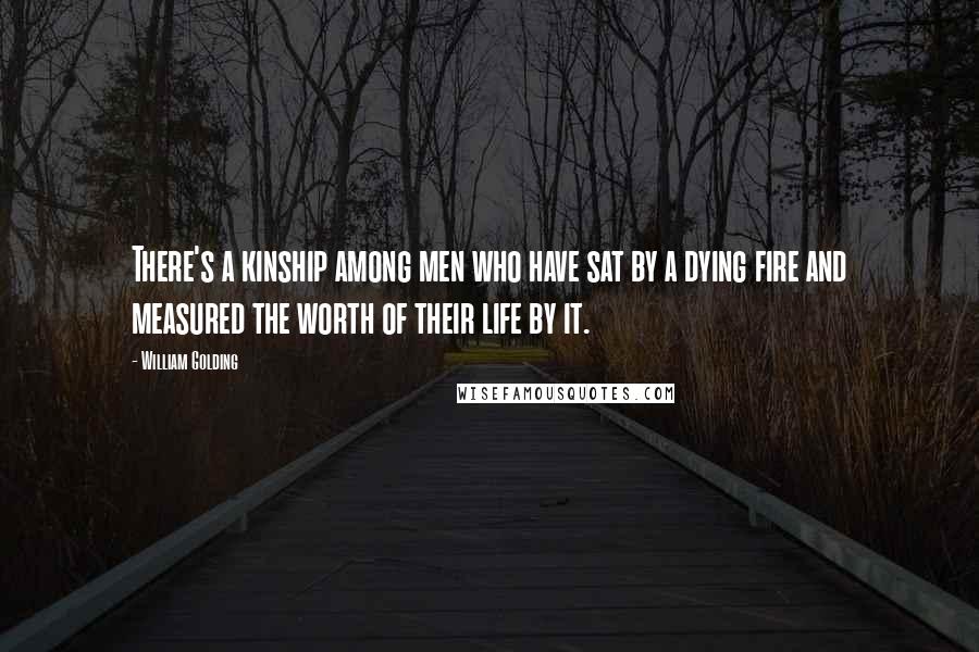 William Golding Quotes: There's a kinship among men who have sat by a dying fire and measured the worth of their life by it.