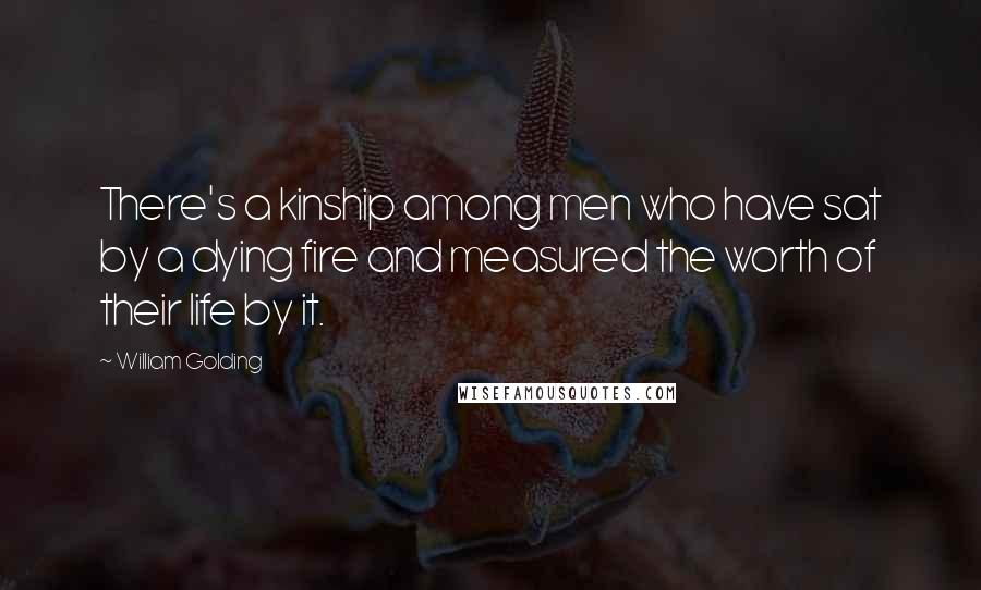William Golding Quotes: There's a kinship among men who have sat by a dying fire and measured the worth of their life by it.