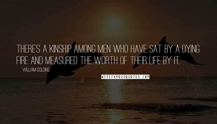 William Golding Quotes: There's a kinship among men who have sat by a dying fire and measured the worth of their life by it.