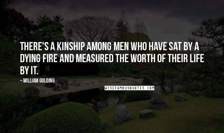 William Golding Quotes: There's a kinship among men who have sat by a dying fire and measured the worth of their life by it.