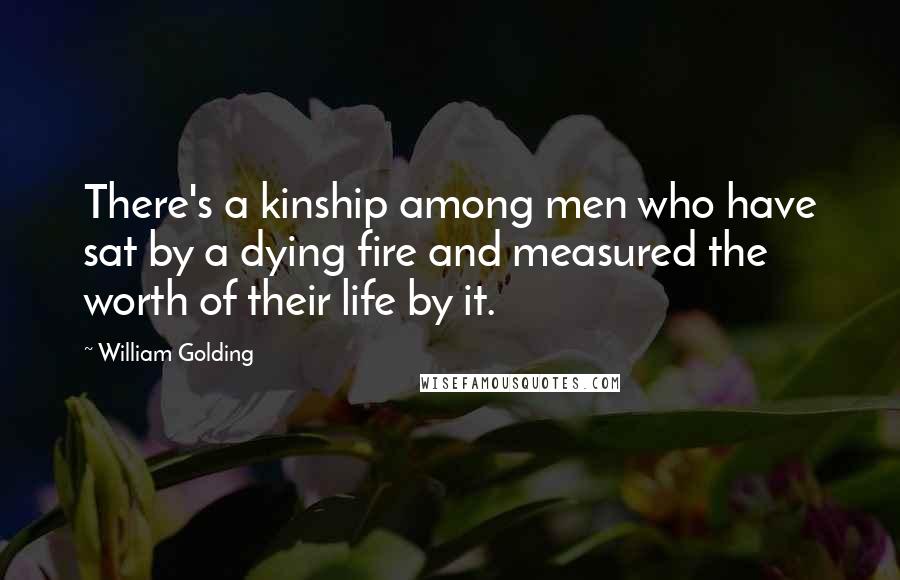 William Golding Quotes: There's a kinship among men who have sat by a dying fire and measured the worth of their life by it.