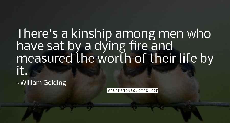 William Golding Quotes: There's a kinship among men who have sat by a dying fire and measured the worth of their life by it.