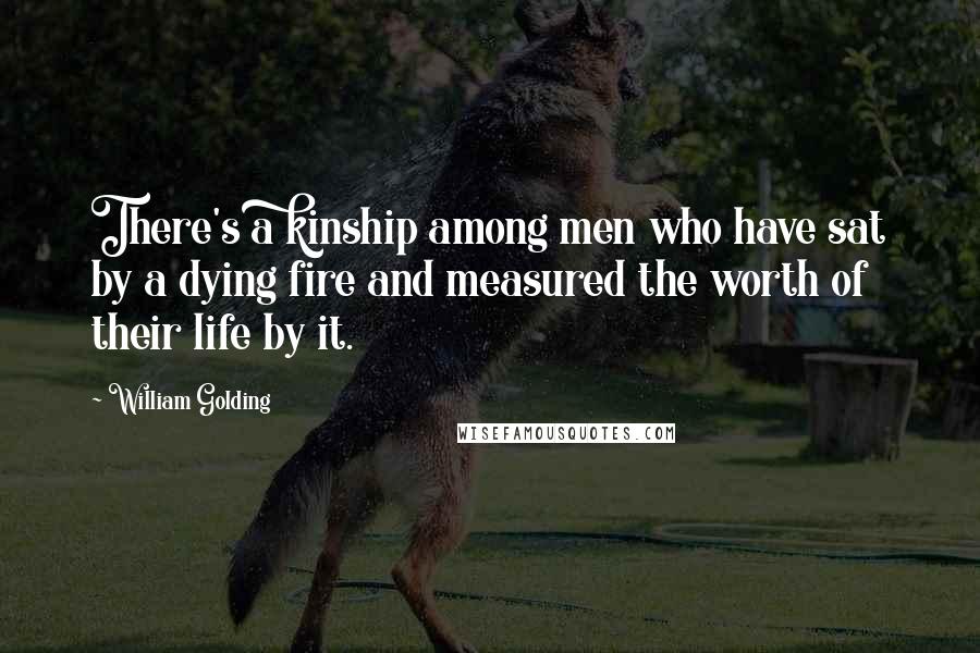 William Golding Quotes: There's a kinship among men who have sat by a dying fire and measured the worth of their life by it.
