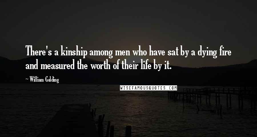 William Golding Quotes: There's a kinship among men who have sat by a dying fire and measured the worth of their life by it.