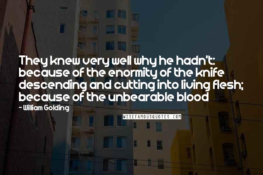 William Golding Quotes: They knew very well why he hadn't: because of the enormity of the knife descending and cutting into living flesh; because of the unbearable blood