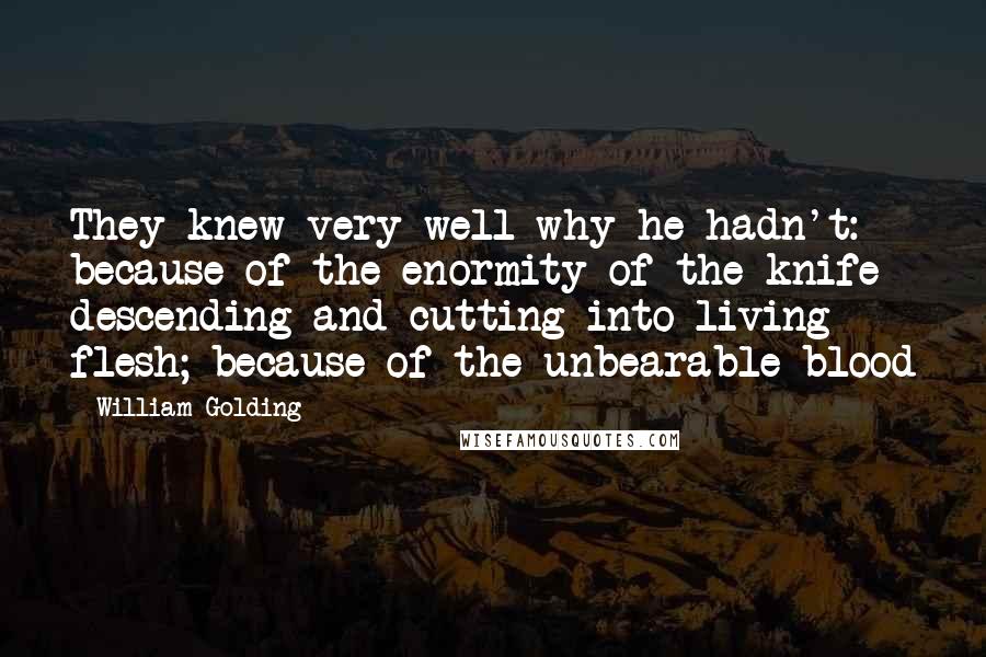 William Golding Quotes: They knew very well why he hadn't: because of the enormity of the knife descending and cutting into living flesh; because of the unbearable blood