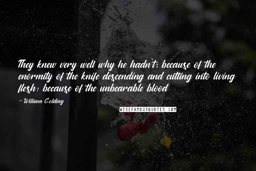 William Golding Quotes: They knew very well why he hadn't: because of the enormity of the knife descending and cutting into living flesh; because of the unbearable blood