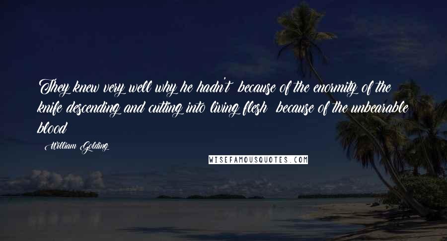 William Golding Quotes: They knew very well why he hadn't: because of the enormity of the knife descending and cutting into living flesh; because of the unbearable blood