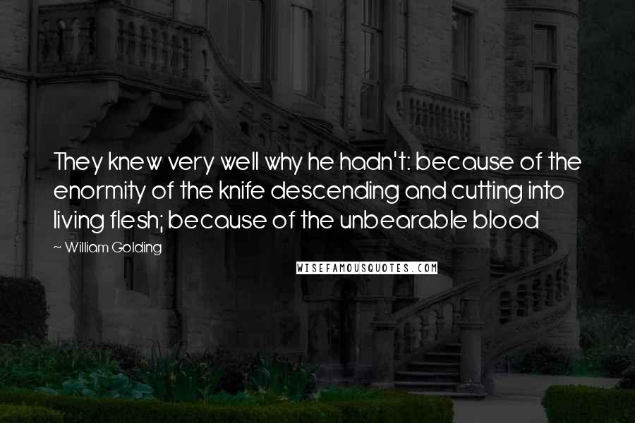 William Golding Quotes: They knew very well why he hadn't: because of the enormity of the knife descending and cutting into living flesh; because of the unbearable blood
