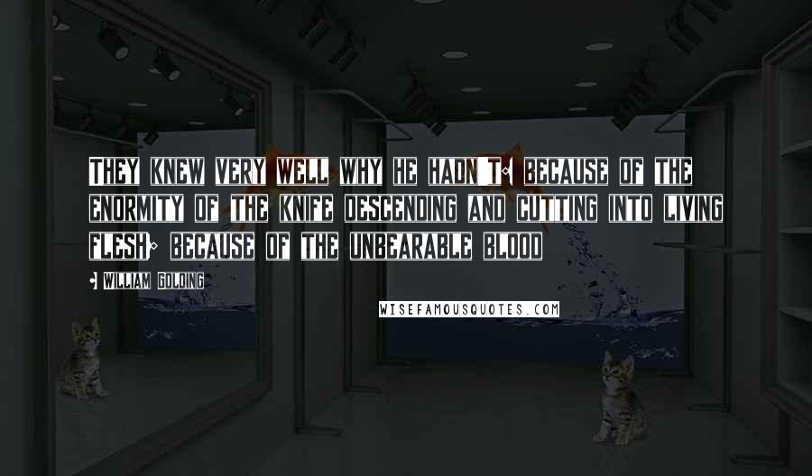 William Golding Quotes: They knew very well why he hadn't: because of the enormity of the knife descending and cutting into living flesh; because of the unbearable blood