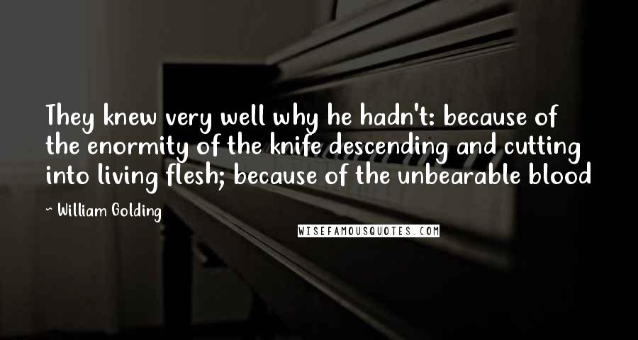 William Golding Quotes: They knew very well why he hadn't: because of the enormity of the knife descending and cutting into living flesh; because of the unbearable blood