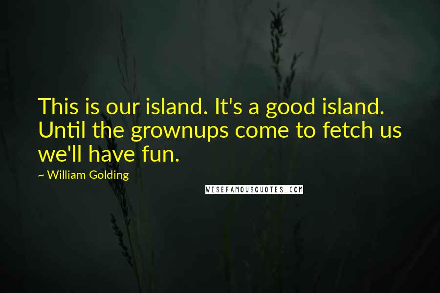 William Golding Quotes: This is our island. It's a good island. Until the grownups come to fetch us we'll have fun.