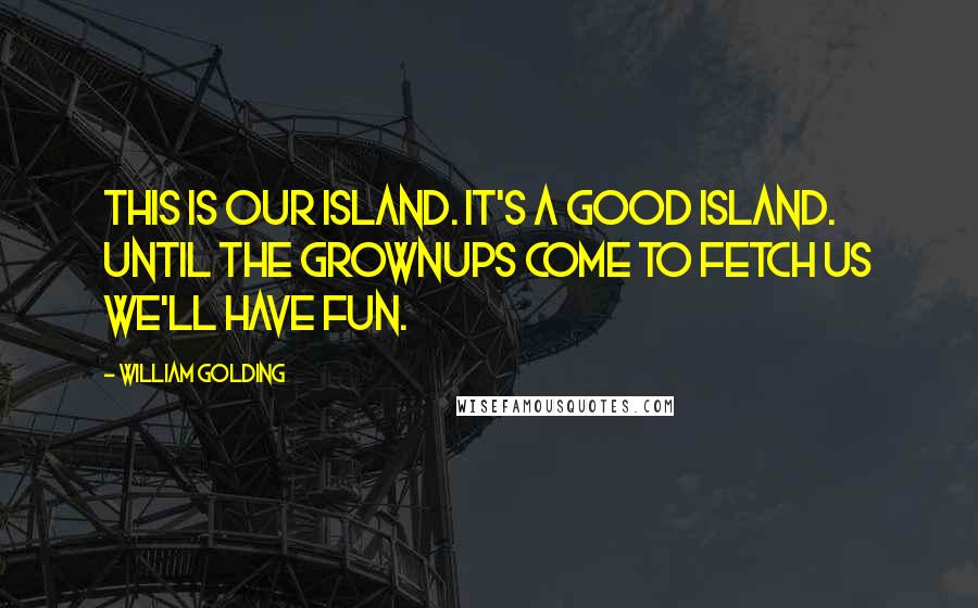 William Golding Quotes: This is our island. It's a good island. Until the grownups come to fetch us we'll have fun.