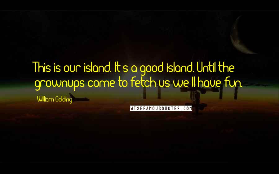 William Golding Quotes: This is our island. It's a good island. Until the grownups come to fetch us we'll have fun.