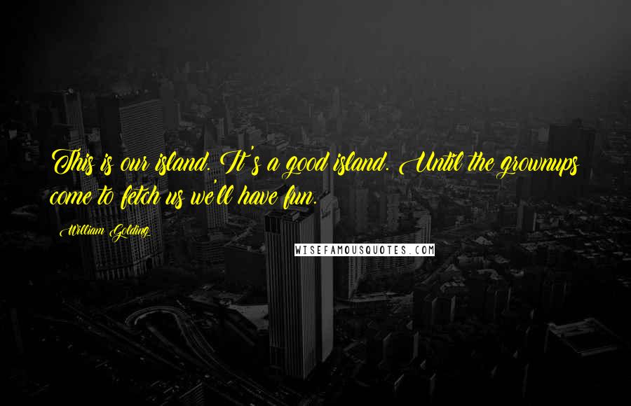 William Golding Quotes: This is our island. It's a good island. Until the grownups come to fetch us we'll have fun.