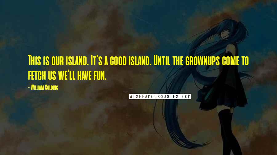 William Golding Quotes: This is our island. It's a good island. Until the grownups come to fetch us we'll have fun.