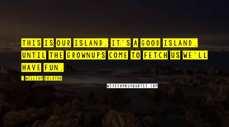William Golding Quotes: This is our island. It's a good island. Until the grownups come to fetch us we'll have fun.