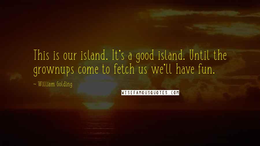 William Golding Quotes: This is our island. It's a good island. Until the grownups come to fetch us we'll have fun.