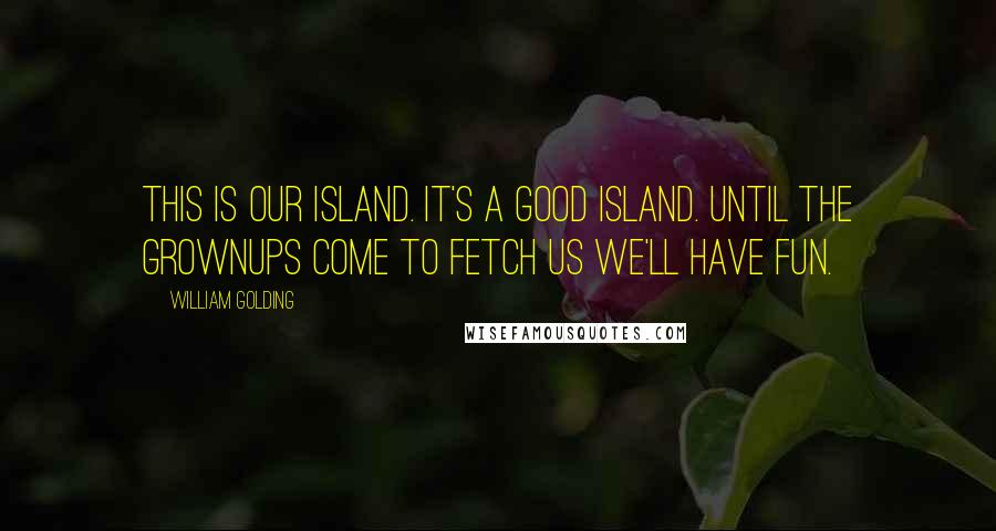 William Golding Quotes: This is our island. It's a good island. Until the grownups come to fetch us we'll have fun.