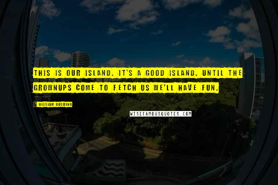 William Golding Quotes: This is our island. It's a good island. Until the grownups come to fetch us we'll have fun.