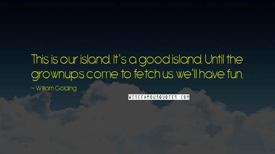 William Golding Quotes: This is our island. It's a good island. Until the grownups come to fetch us we'll have fun.