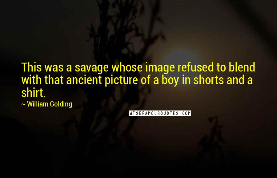 William Golding Quotes: This was a savage whose image refused to blend with that ancient picture of a boy in shorts and a shirt.
