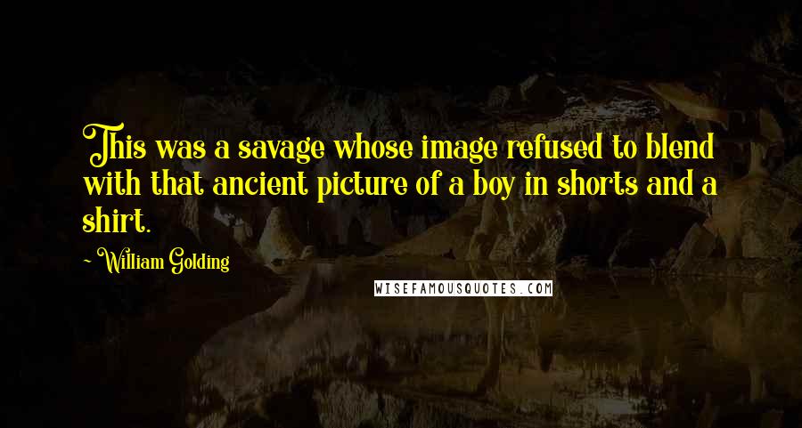 William Golding Quotes: This was a savage whose image refused to blend with that ancient picture of a boy in shorts and a shirt.