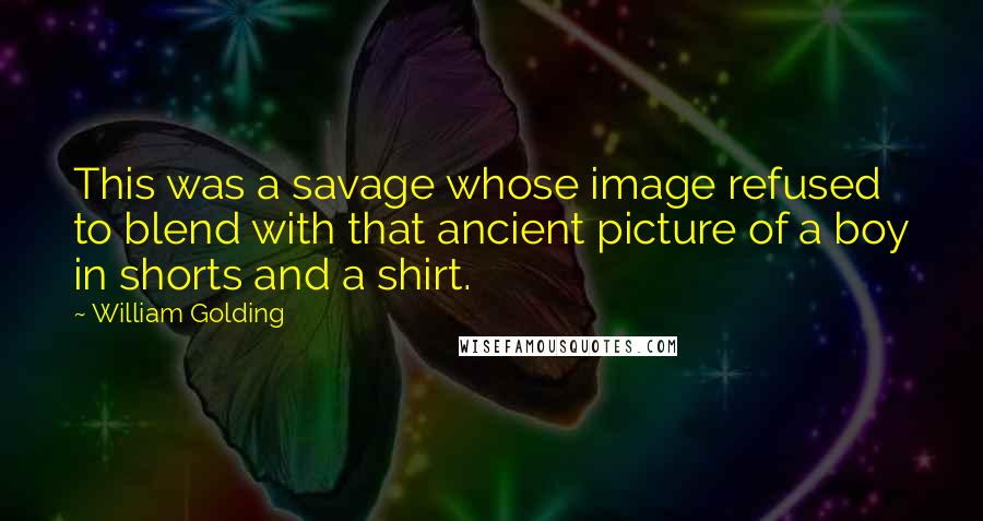 William Golding Quotes: This was a savage whose image refused to blend with that ancient picture of a boy in shorts and a shirt.