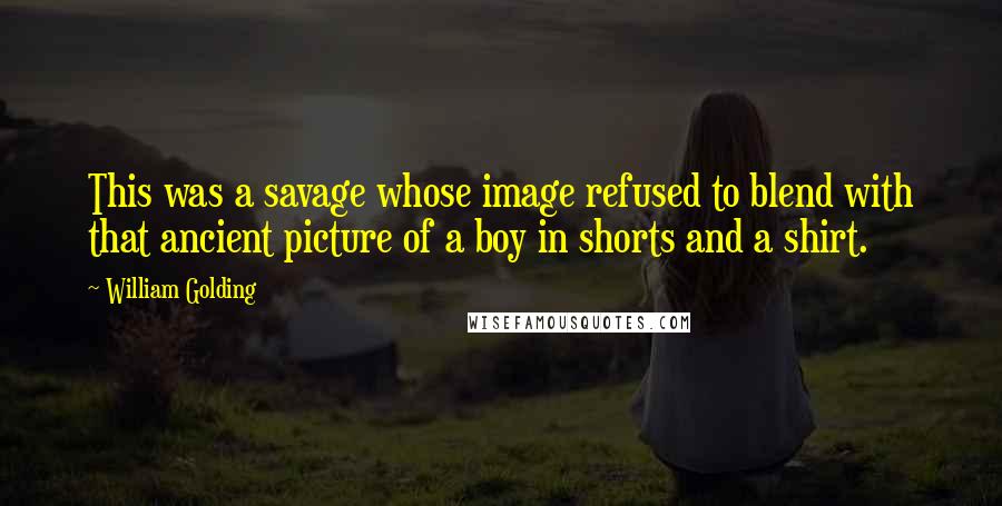 William Golding Quotes: This was a savage whose image refused to blend with that ancient picture of a boy in shorts and a shirt.