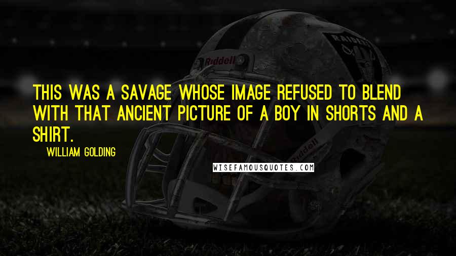 William Golding Quotes: This was a savage whose image refused to blend with that ancient picture of a boy in shorts and a shirt.