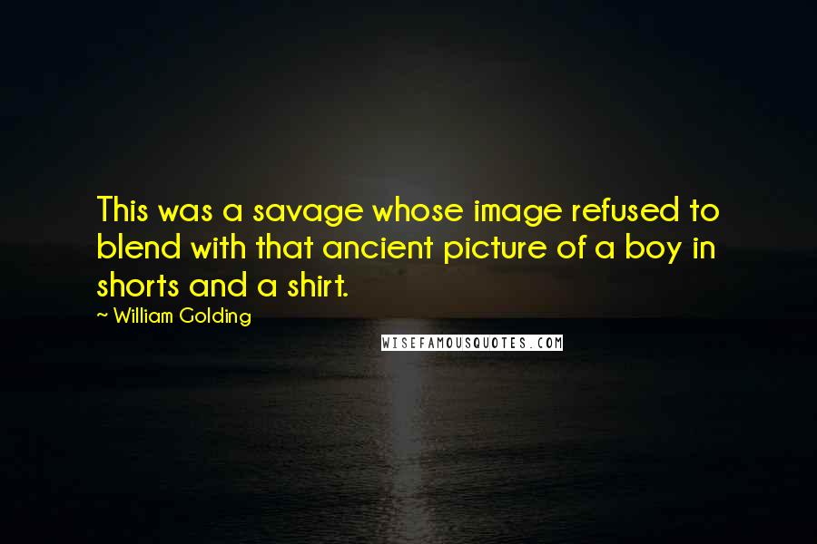 William Golding Quotes: This was a savage whose image refused to blend with that ancient picture of a boy in shorts and a shirt.