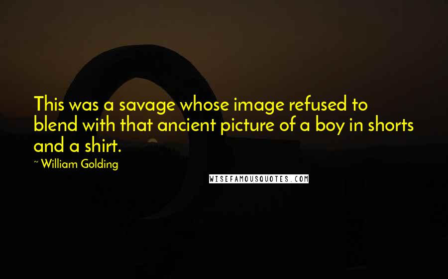 William Golding Quotes: This was a savage whose image refused to blend with that ancient picture of a boy in shorts and a shirt.