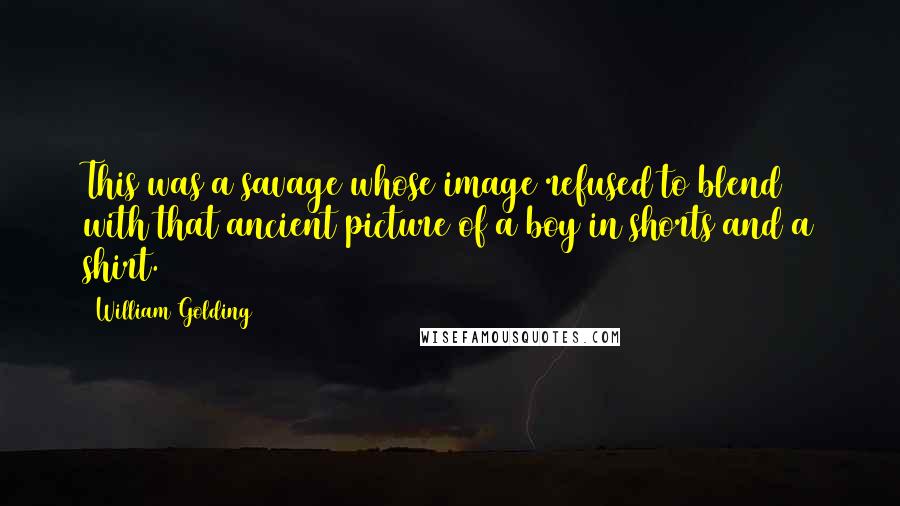 William Golding Quotes: This was a savage whose image refused to blend with that ancient picture of a boy in shorts and a shirt.